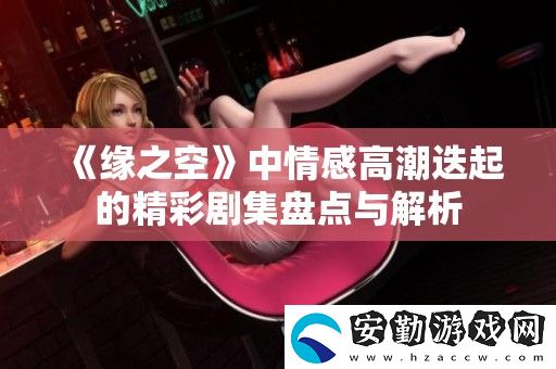 緣之空中情感高潮迭起的精彩劇集盤點(diǎn)與解析