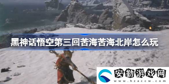 第三回苦?？嗪１卑锻娣?></p><h3>黑神話悟空第三回苦?？嗪１卑对趺赐?？</h3><p>第三回：苦?？嗪１卑豆ヂ?/p><p>1、龜將把你帶到苦海北岸，看到土地廟。</p><p style=