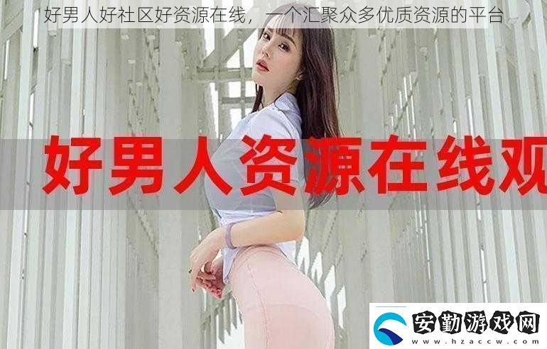 好男人好社區(qū)好資源在線一個(gè)匯聚眾多優(yōu)質(zhì)資源的平臺(tái)
