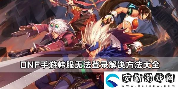 DNF手游韓服無法登錄解決方法大全
