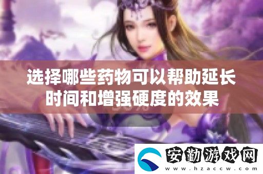 選擇哪些藥物可以幫助延長時(shí)間和增強(qiáng)硬度的效果