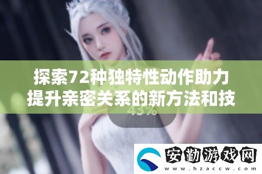 探索72種獨(dú)特性動(dòng)作助力提升親密關(guān)系的新方法和技巧