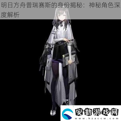 明日方舟普瑞賽斯的身份揭秘