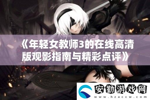 年輕女教師3的在線(xiàn)高清版觀影指南與精彩點(diǎn)評(píng)