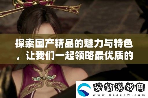 探索國產(chǎn)精品的魅力與特色