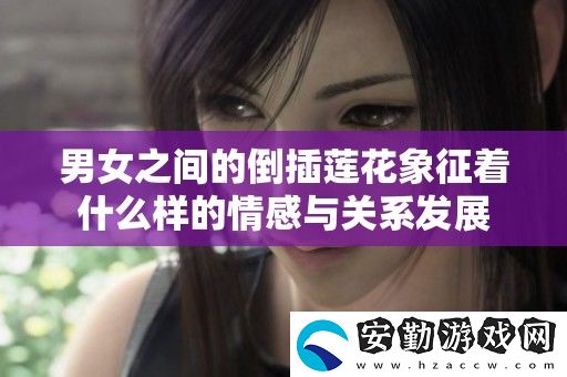男女之間的倒插蓮花象征著什么樣的情感與關(guān)系發(fā)展