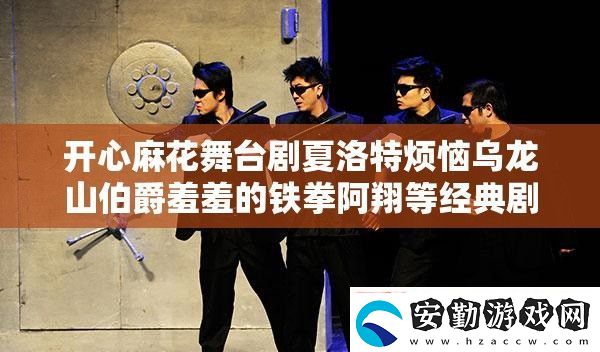 開心麻花舞臺劇夏洛特煩惱烏龍山伯爵羞羞的鐵拳阿翔等經典劇目正在熱映