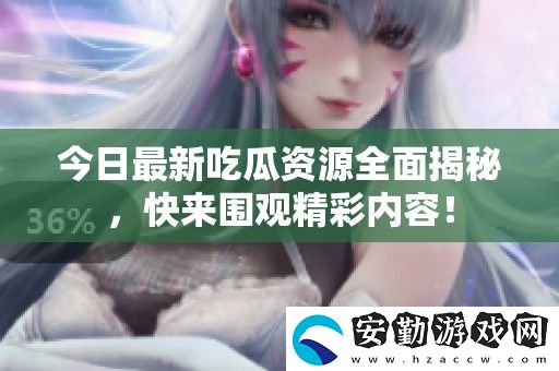 今日最新吃瓜資源全面揭秘