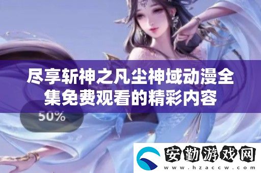 盡享斬神之凡塵神域動漫全集免費觀看的精彩內(nèi)容