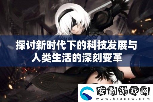 探討新時代下的科技發(fā)展與人類生活的深刻變革