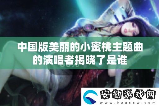 中國版美麗的小蜜桃主題曲的演唱者揭曉了是誰
