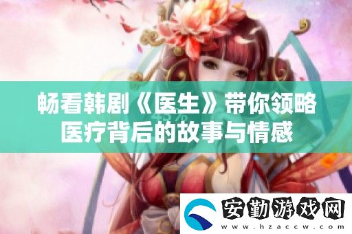 暢看韓劇醫(yī)生帶你領略醫(yī)療背后的故事與情感