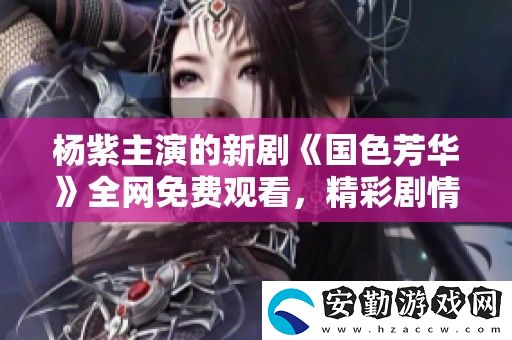 楊紫主演的新劇國色芳華全免費(fèi)觀看