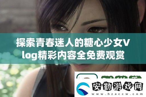 探索青春迷人的糖心少女Vlog精彩內(nèi)容全免費觀賞