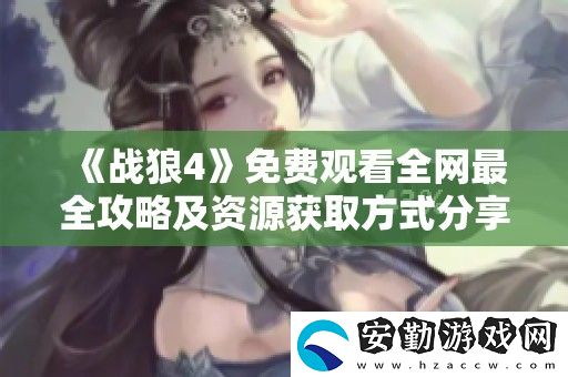 戰(zhàn)狼4免費觀看全最全攻略及資源獲取方式分享