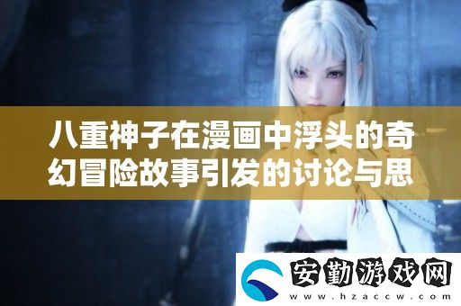 八重神子在漫畫中浮頭的奇幻冒險(xiǎn)故事引發(fā)的討論與思考