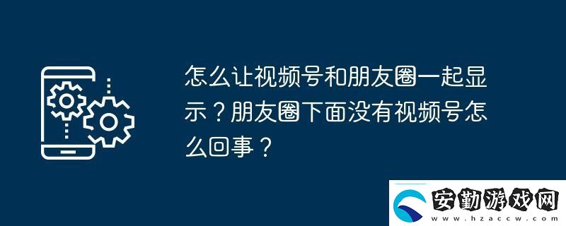 怎么讓視頻號和朋友圈一起顯示朋友圈下面沒有視頻號怎么回事