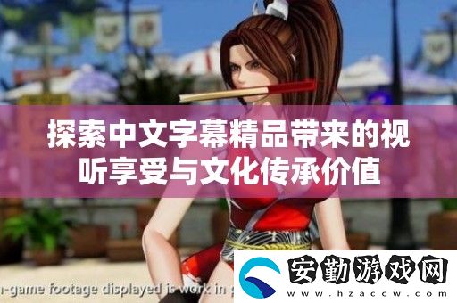 探索中文字幕精品帶來的視聽享受與文化傳承價(jià)值