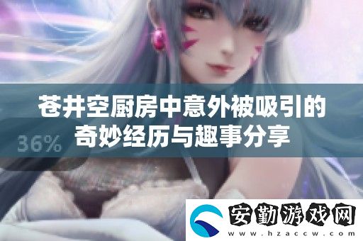 蒼井空廚房中意外被吸引的奇妙經(jīng)歷與趣事分享