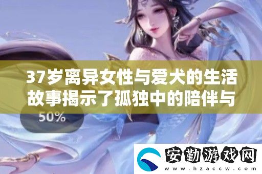 37歲離異女性與愛犬的生活故事揭示了孤獨(dú)中的陪伴與內(nèi)心的溫暖