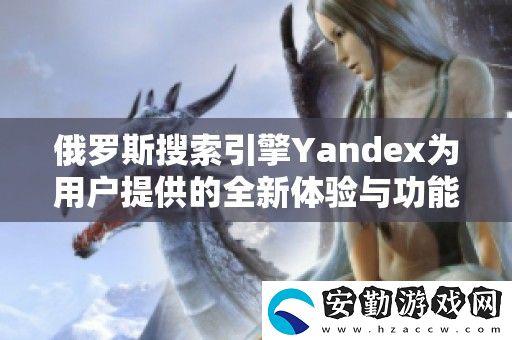 俄羅斯搜索引擎Yandex為用戶提供的全新體驗(yàn)與功能探索