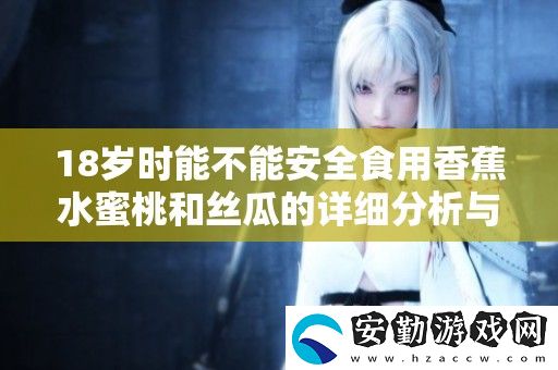 18歲時能不能安全食用香蕉水蜜桃和絲瓜的詳細分析與建議