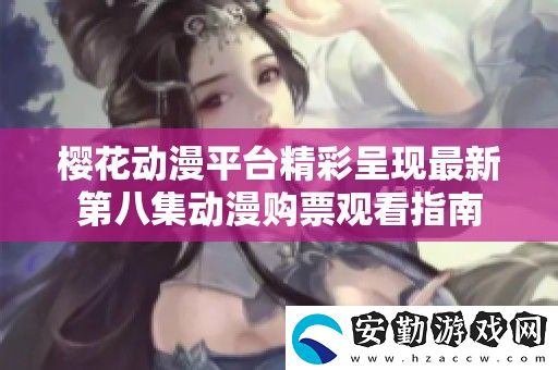 櫻花動漫平臺精彩呈現(xiàn)最新第八集動漫購票觀看指南