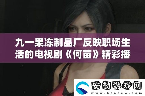 九一果凍制品廠反映職場生活的電視劇何苗精彩播出引發(fā)熱議