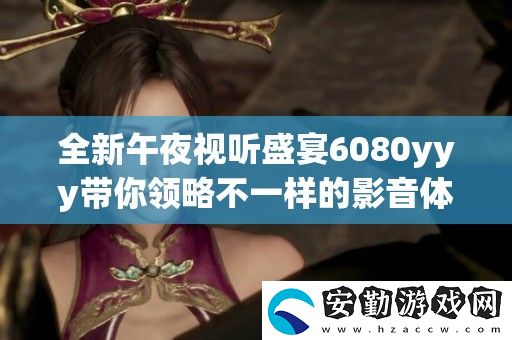 全新午夜視聽盛宴6080yyy帶你領(lǐng)略不一樣的影音體驗