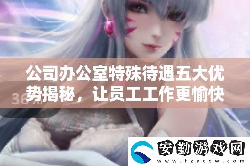 公司辦公室特殊待遇五大優(yōu)勢揭秘