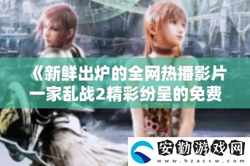 新鮮出爐的全熱播影片一家亂戰(zhàn)2精彩紛呈的免費高清觀看體驗