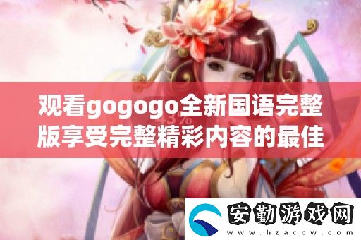 觀看gogogo全新國語完整版享受完整精彩內(nèi)容的最佳選擇