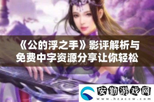 公的浮之手影評(píng)解析與免費(fèi)中字資源分享讓你輕松觀看