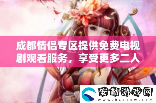 成都情侶專區(qū)提供免費電視劇觀看服務(wù)
