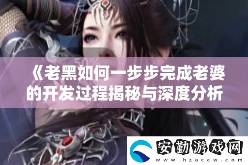 老黑如何一步步完成老婆的開(kāi)發(fā)過(guò)程揭秘與深度分析