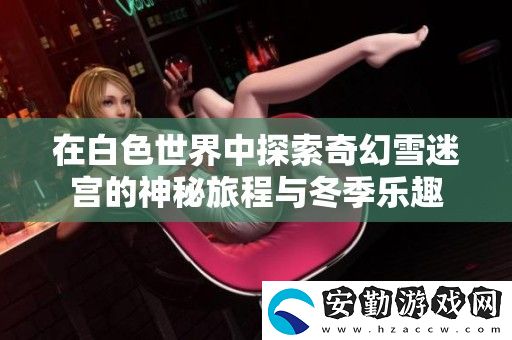 在白色世界中探索奇幻雪迷宮的神秘旅程與冬季樂(lè)趣