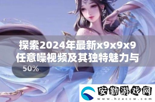 探索2024年最新x9x9x9任意噪視頻及其獨(dú)特魅力與應(yīng)用解析