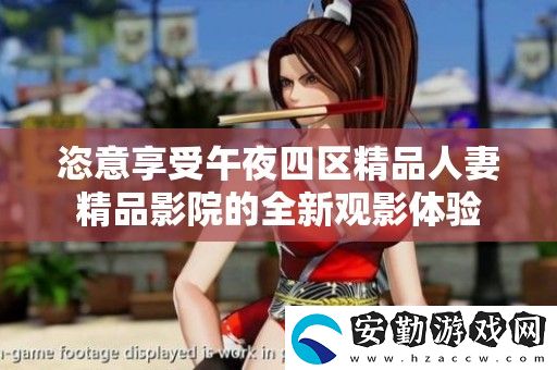 恣意享受午夜四區(qū)精品**精品影院的全新觀影體驗(yàn)