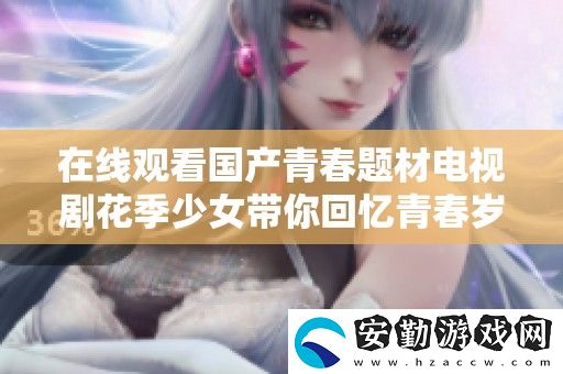 在線觀看國(guó)產(chǎn)青春題材電視劇花季少女帶你回憶青春歲月