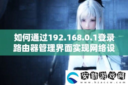 如何通過192.168.0.1登錄路由器管理界面實(shí)現(xiàn)絡(luò)設(shè)置與優(yōu)化