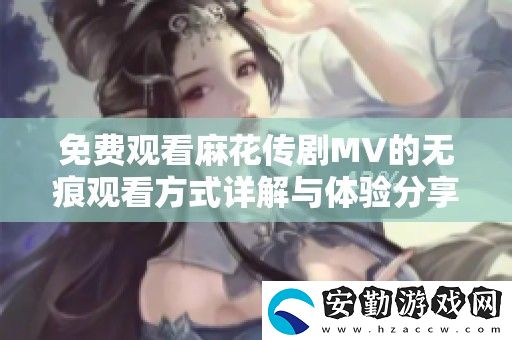 免費觀看麻花傳劇MV的無痕觀看方式詳解與體驗分享