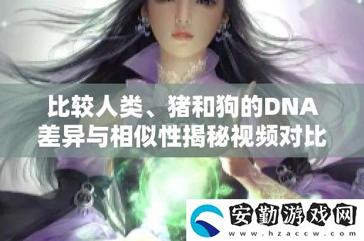 比較人類、豬和狗的DNA差異與相似性揭秘視頻對比分析