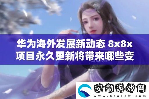 華為海外發(fā)展新動態(tài)