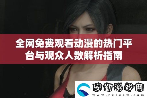全免費(fèi)觀看動漫的熱門平臺與觀眾人數(shù)解析指南