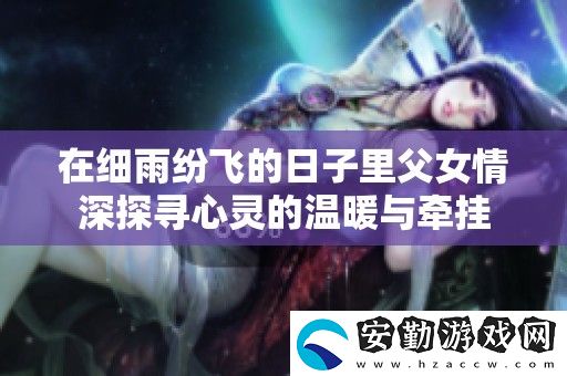 在細雨紛飛的日子里父女情深探尋心靈的溫暖與牽掛