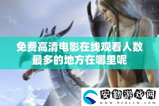 免費高清電影在線觀看人數(shù)最多的地方在哪里呢