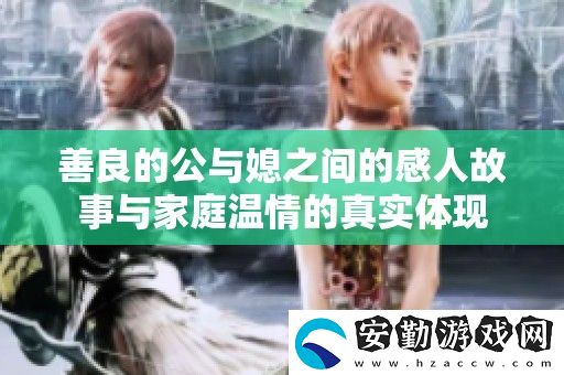 善良的公與媳之間的感人故事與家庭溫情的真實(shí)體現(xiàn)