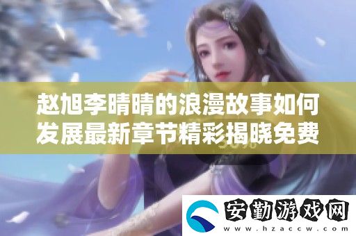 趙旭李晴晴的浪漫故事如何發(fā)展最新章節(jié)精彩揭曉免費閱讀分享