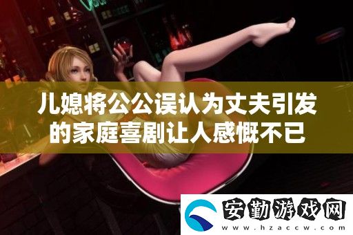 兒媳將公公誤認為丈夫引發(fā)的家庭喜劇讓人感慨不已