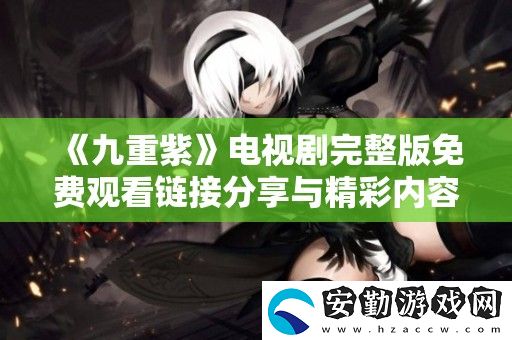 九重紫電視劇完整版免費觀看鏈接分享與精彩內(nèi)容導讀
